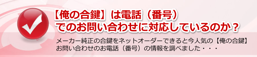 【俺の合鍵】は電話（番号）でのお問い合わせに対応しているのか？